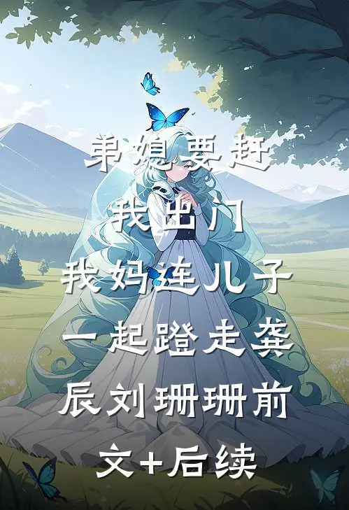 弟媳要赶我出门，我妈连儿子一起蹬走龚辰刘珊珊前文+后续