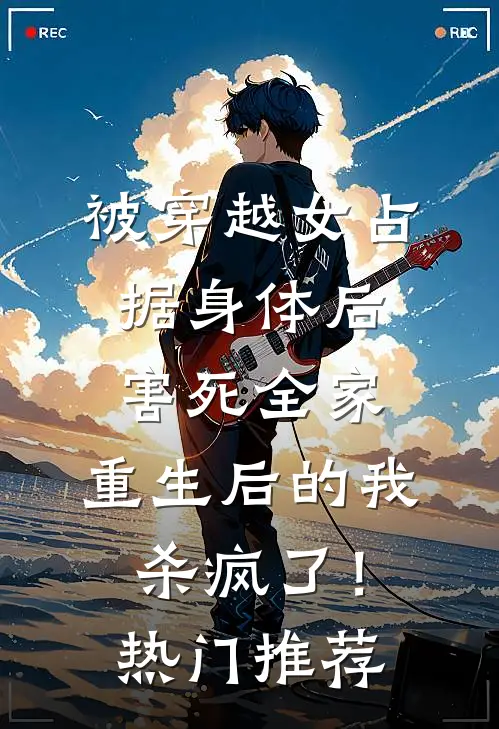 被穿越女占据身体后害死全家，重生后的我杀疯了！热门推荐