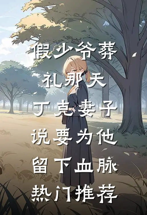 假少爷葬礼那天，丁克妻子说要为他留下血脉热门推荐