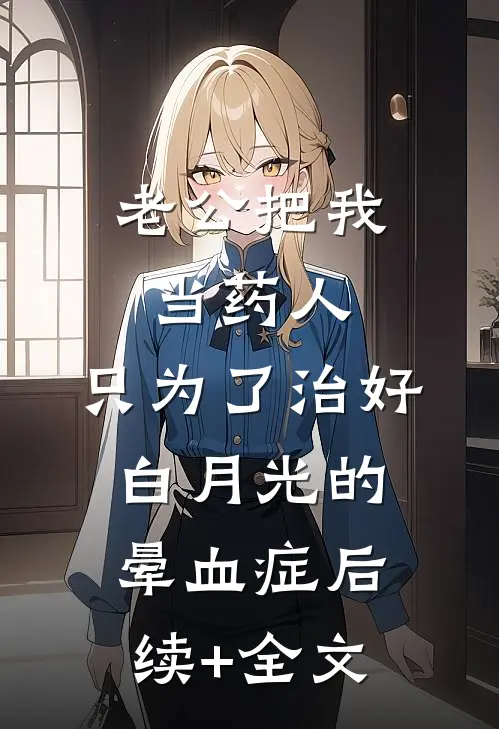 老公把我当药人，只为了治好白月光的晕血症后续+全文
