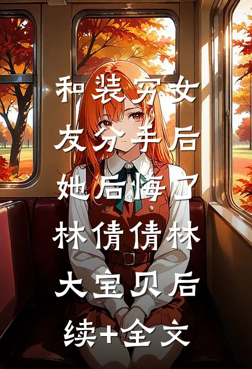 和装穷女友分手后，她后悔了林倩倩林大宝贝后续+全文