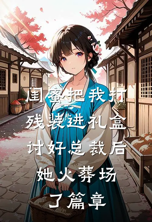 闺蜜把我打残装进礼盒讨好总裁后，她火葬场了篇章