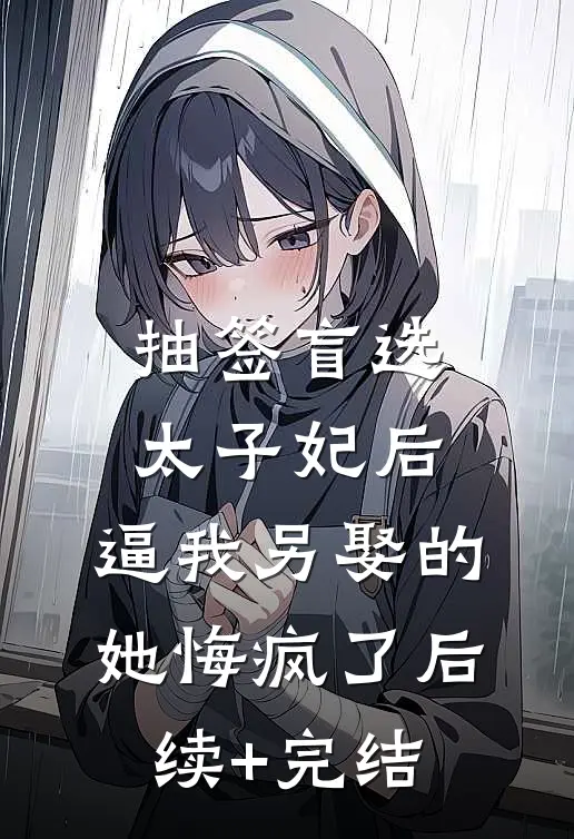 抽签盲选太子妃后，逼我另娶的她悔疯了后续+完结