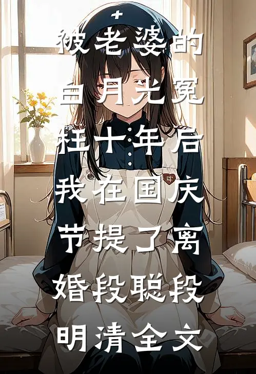 被老婆的白月光冤枉十年后，我在国庆节提了离婚段聪段明清全文