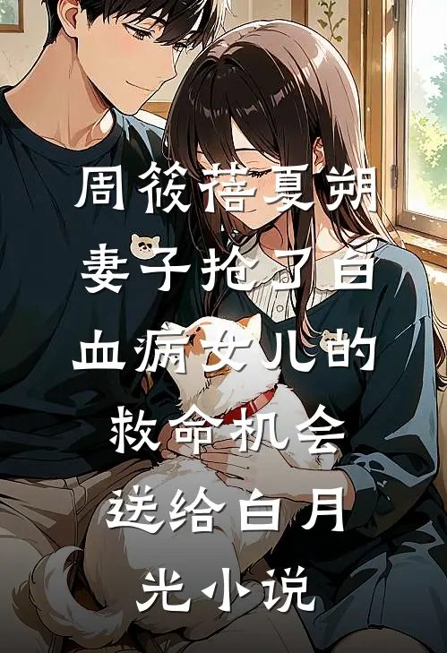 周筱蓓夏朔妻子抢了白血病女儿的救命机会，送给白月光小说