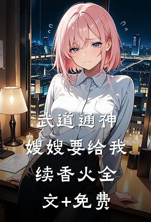武道通神：嫂嫂要给我续香火全文+免费