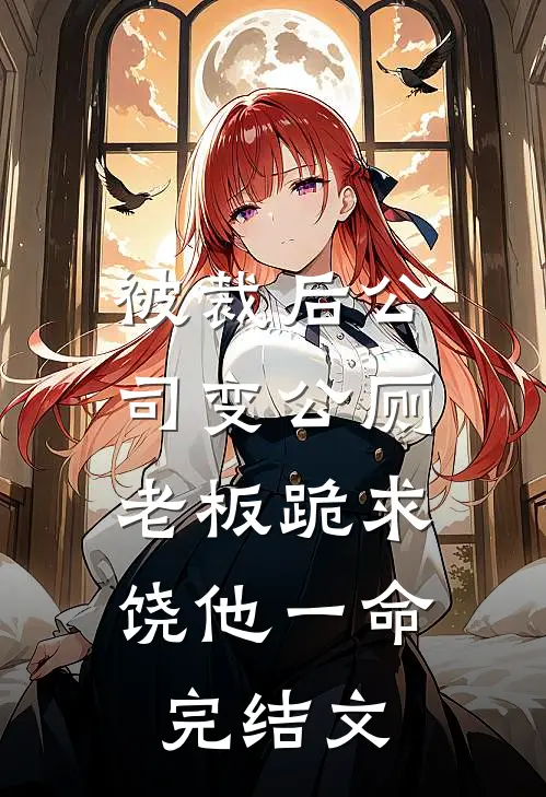 被裁后公司变公厕，老板跪求饶他一命完结文