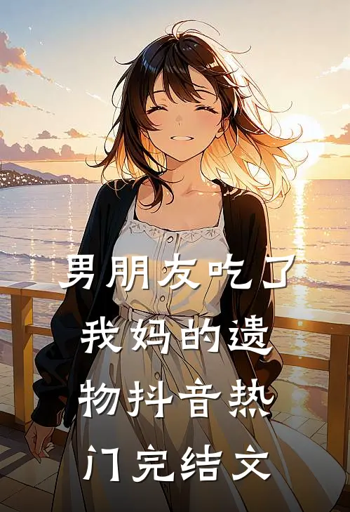 男朋友吃了我妈的遗物抖音热门完结文