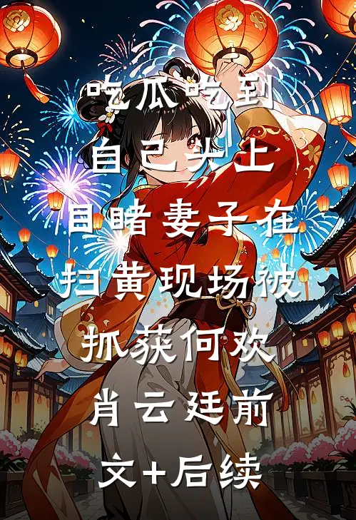 吃瓜吃到自己头上，目睹妻子在扫黄现场被抓获何欢肖云廷前文+后续