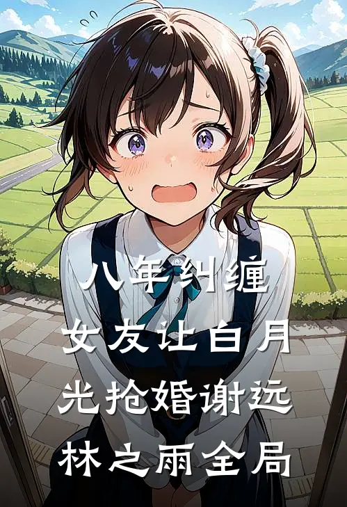 八年纠缠，女友让白月光抢婚谢远林之雨全局