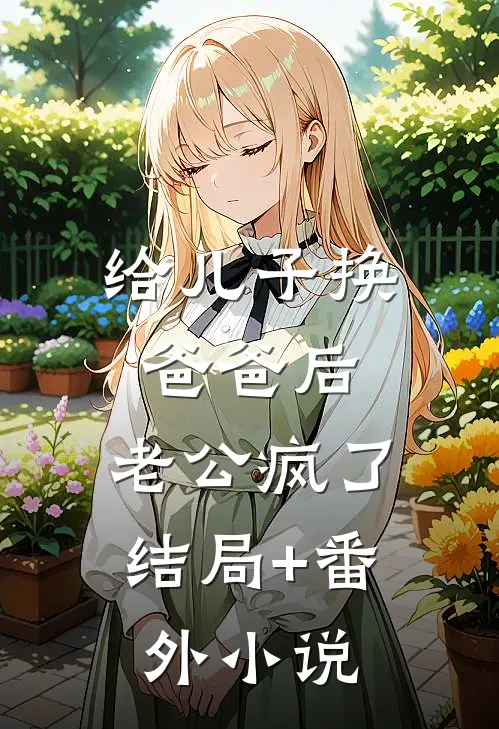 给儿子换爸爸后，老公疯了结局+番外小说