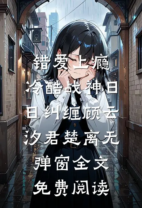 错爱上瘾，冷酷战神日日纠缠(顾云汐君楚离)无弹窗全文免费阅读