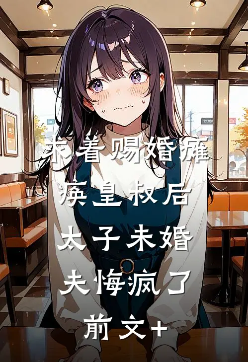 求着赐婚瘫痪皇叔后，太子未婚夫悔疯了前文+