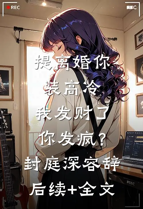 提离婚你装高冷，我发财了你发疯？封庭深容辞后续+全文