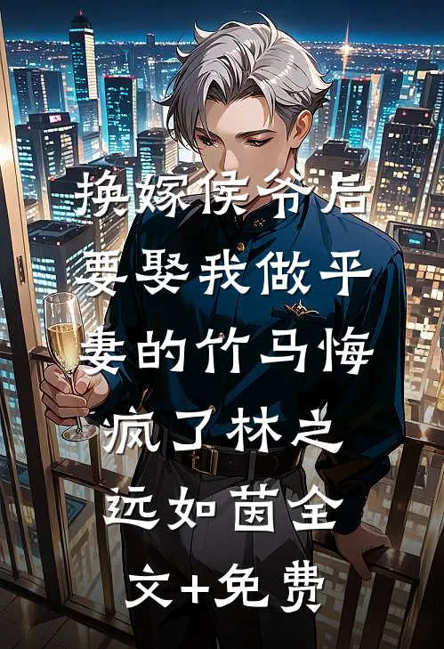 换嫁侯爷后，要娶我做平妻的竹马悔疯了林之远如茵全文+免费