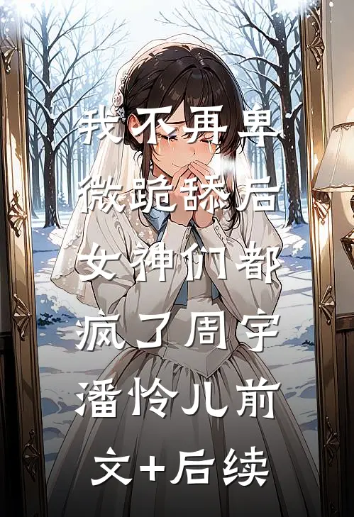 我不再卑微跪舔后，女神们都疯了周宇潘怜儿前文+后续