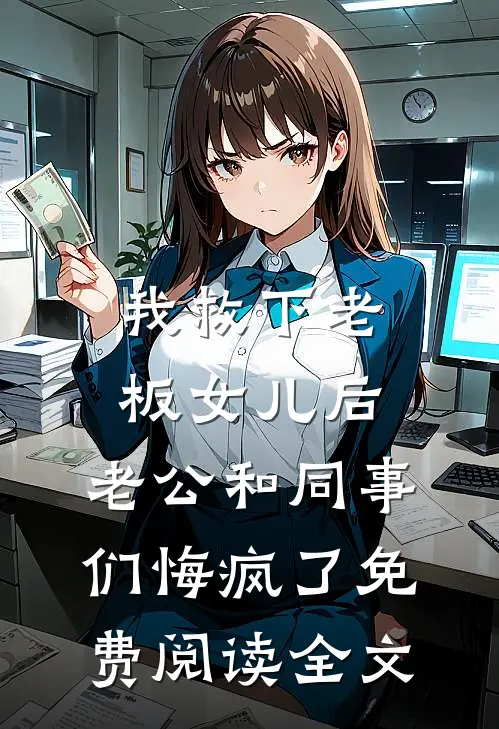 我救下老板女儿后，老公和同事们悔疯了免费阅读全文