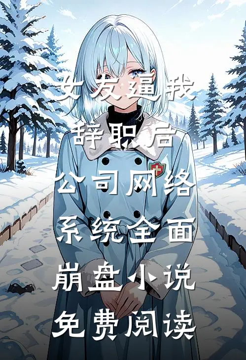 女友逼我辞职后，公司网络系统全面崩盘小说免费阅读