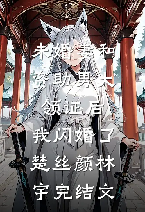未婚妻和资助男大领证后，我闪婚了楚丝颜林宇完结文