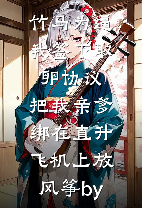 竹马为逼我签下取卵协议，把我亲爹绑在直升飞机上放风筝by