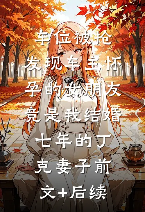 车位被抢，发现车主怀孕的女朋友竟是我结婚七年的丁克妻子前文+后续