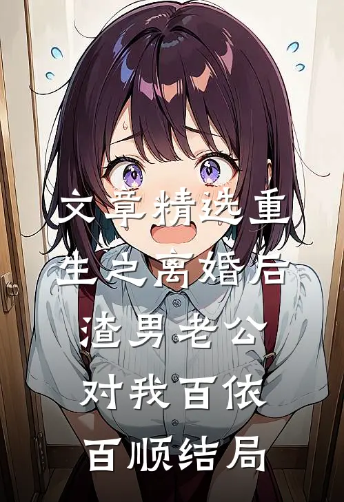 文章精选重生之离婚后渣男老公对我百依百顺结局