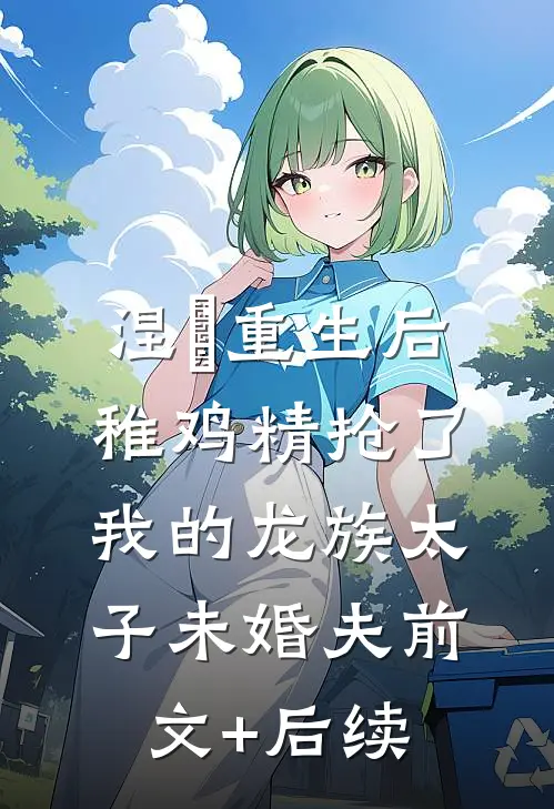 涅槃重生后，稚鸡精抢了我的龙族太子未婚夫前文+后续