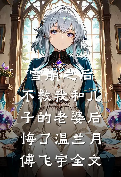 雪崩之后，不救我和儿子的老婆后悔了温兰月傅飞宇全文
