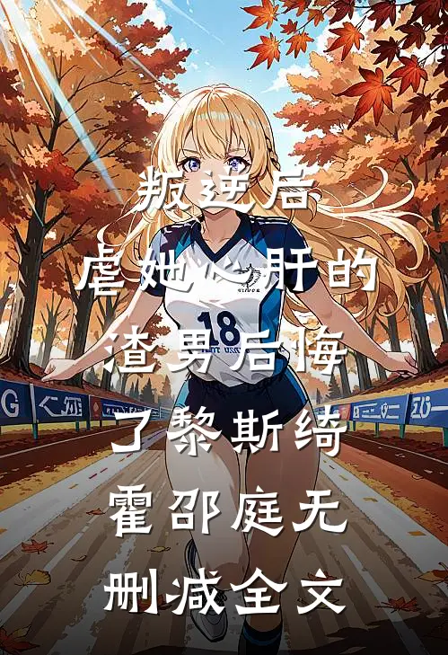 叛逆后，虐她心肝的渣男后悔了黎斯绮霍邵庭无删减全文