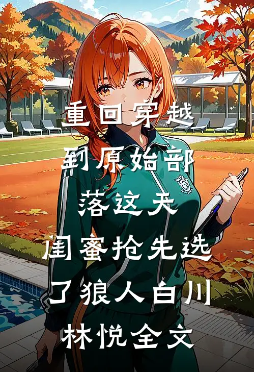 重回穿越到原始部落这天，闺蜜抢先选了狼人白川林悦全文