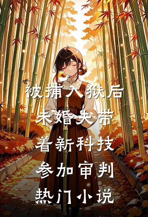 被捕入狱后，未婚夫带着新科技参加审判热门小说