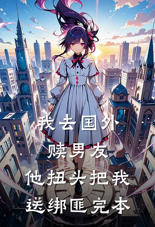 我去国外赎男友，他扭头把我送绑匪完本