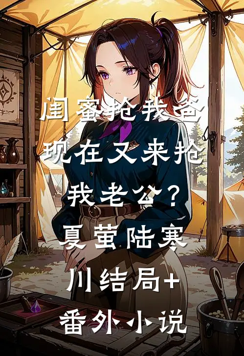 闺蜜抢我爸，现在又来抢我老公？夏萤陆寒川结局+番外小说
