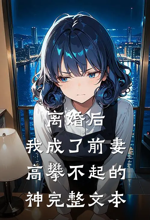 离婚后，我成了前妻高攀不起的神完整文本