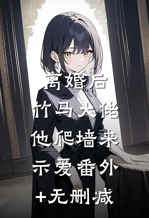 离婚后，竹马大佬他爬墙来示爱番外+无删减
