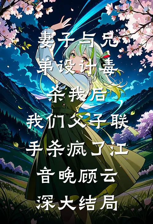 妻子与兄弟设计毒杀我后，我们父子联手杀疯了江音晚顾云深大结局