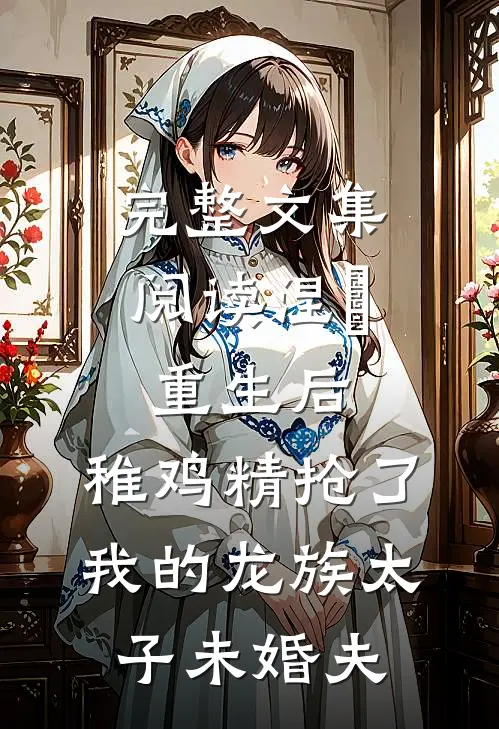 完整文集阅读涅槃重生后，稚鸡精抢了我的龙族太子未婚夫