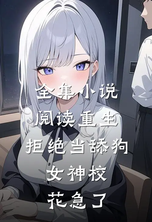 全集小说阅读重生：拒绝当舔狗，女神校花急了