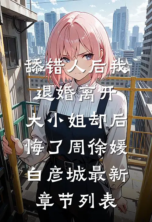 舔错人后我退婚离开，大小姐却后悔了周徐媛白彦城最新章节列表