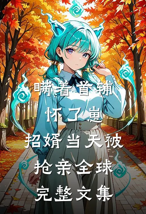 瞒着首辅怀了崽，招婿当天被抢亲全球完整文集