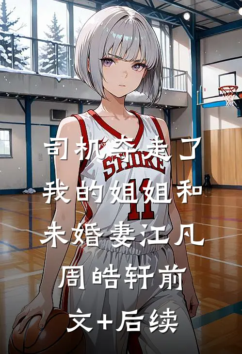 司机夺走了我的姐姐和未婚妻江凡周皓轩前文+后续