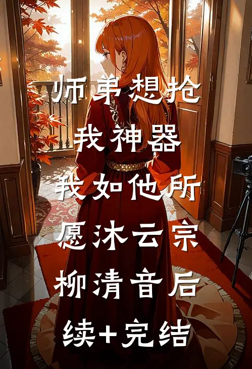 师弟想抢我神器，我如他所愿沐云宗柳清音后续+完结