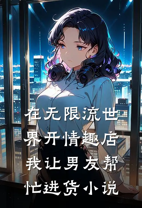 在无限流世界开情趣店，我让男友帮忙进货小说