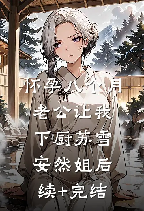 怀孕八个月，老公让我下厨苏雪安然姐后续+完结