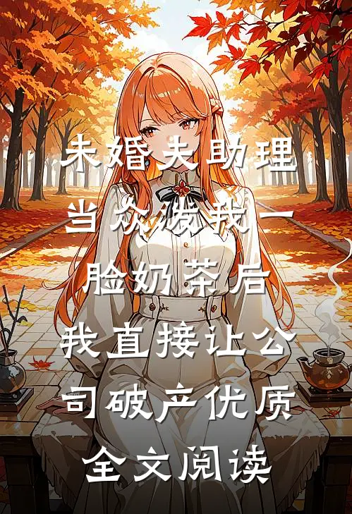 未婚夫助理当众泼我一脸奶茶后，我直接让公司破产优质全文阅读