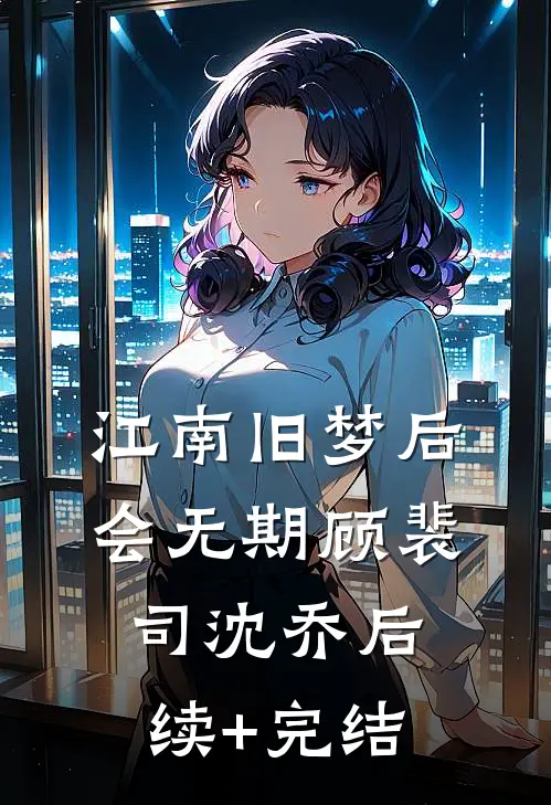 江南旧梦后会无期顾裴司沈乔后续+完结