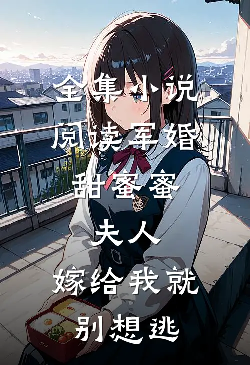 全集小说阅读军婚甜蜜蜜：夫人，嫁给我就别想逃