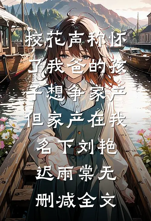 校花声称怀了我爸的孩子想争家产，但家产在我名下刘艳迟雨棠无删减全文