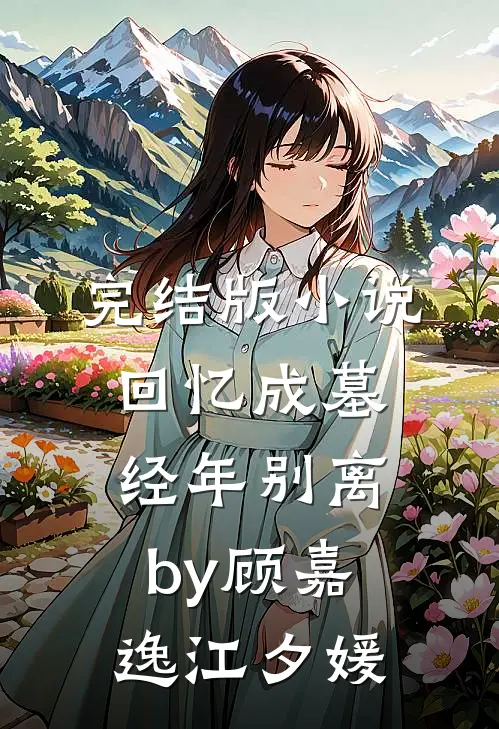 完结版小说回忆成墓，经年别离by顾嘉逸江夕媛