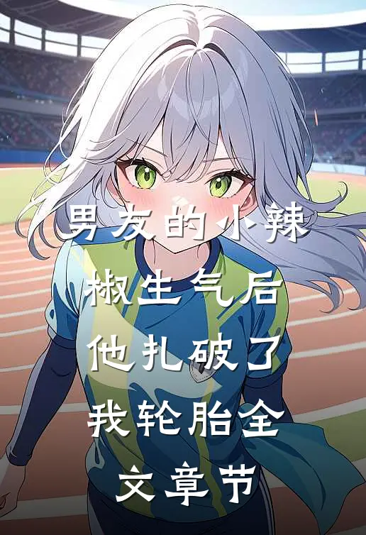 男友的小辣椒生气后，他扎破了我轮胎全文章节